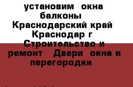 установим  окна,балконы - Краснодарский край, Краснодар г. Строительство и ремонт » Двери, окна и перегородки   